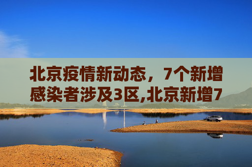 北京疫情新动态，7个新增感染者涉及3区,北京新增7个感染者涉及3区