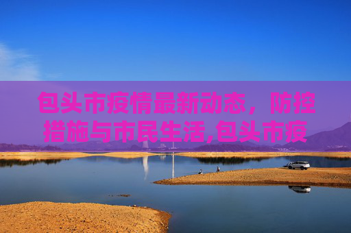 包头市疫情最新动态，防控措施与市民生活,包头市疫情最新消息