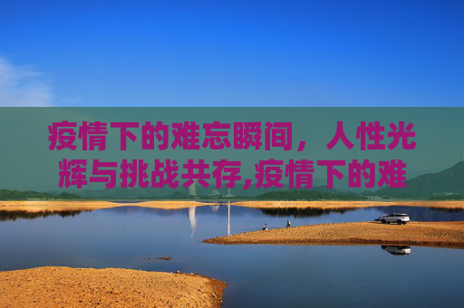疫情下的难忘瞬间，人性光辉与挑战共存,疫情下的难忘瞬间