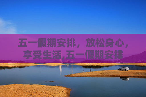 五一假期安排，放松身心，享受生活,五一假期安排