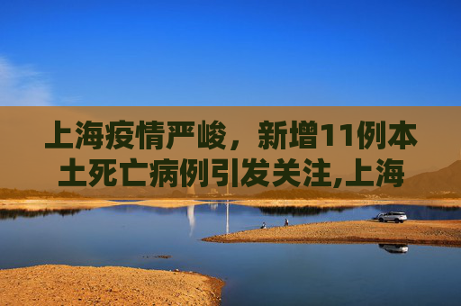 上海疫情严峻，新增11例本土死亡病例引发关注,上海新增11例本土死亡病例