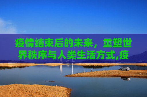 疫情结束后的未来，重塑世界秩序与人类生活方式,疫情结束后的未来