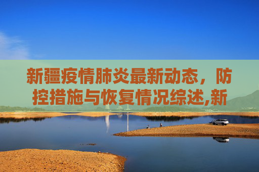 新疆疫情肺炎最新动态，防控措施与恢复情况综述,新疆疫情肺炎最新消息:新疆疫情肺炎最新情况