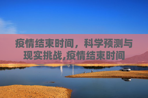 疫情结束时间，科学预测与现实挑战,疫情结束时间