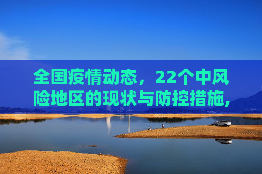 全国疫情动态，22个中风险地区的现状与防控措施,全国现有22个中风险地区
