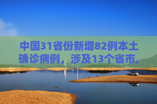 中国31省份新增82例本土确诊病例，涉及13个省市,31省份增82例本土确诊涉13省市