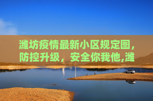 潍坊疫情最新小区规定图，防控升级，安全你我他,潍坊疫情最新小区规定图