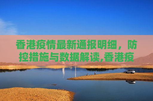 香港疫情最新通报明细，防控措施与数据解读,香港疫情最新通报明细