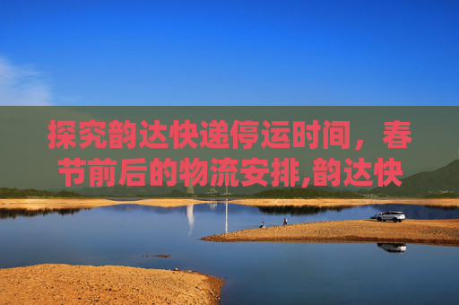 探究韵达快递停运时间，春节前后的物流安排,韵达快递什么时候会停运