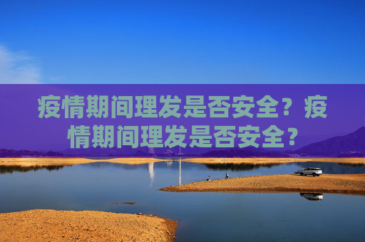 疫情期间理发是否安全？疫情期间理发是否安全？