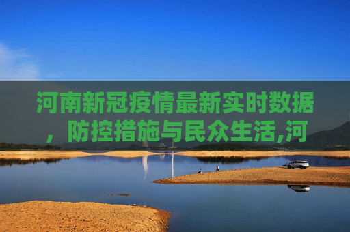 河南新冠疫情最新实时数据，防控措施与民众生活,河南新冠疫情最新实时数据