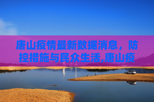 唐山疫情最新数据消息，防控措施与民众生活,唐山疫情最新数据消息