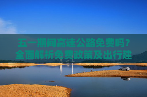 五一期间高速公路免费吗？全面解析免费政策及出行建议,五一期间高速公路免费吗