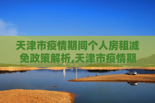 天津市疫情期间个人房租减免政策解析,天津市疫情期间个人房租减免政策解析