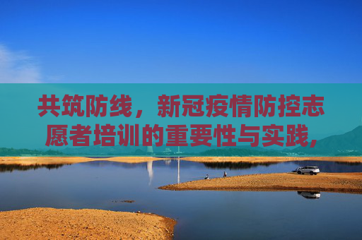 共筑防线，新冠疫情防控志愿者培训的重要性与实践,新冠疫情防控志愿者培训