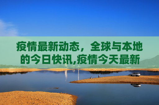 疫情最新动态，全球与本地的今日快讯,疫情今天最新消息