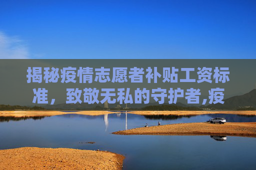 揭秘疫情志愿者补贴工资标准，致敬无私的守护者,疫情志愿者补贴工资标准揭秘