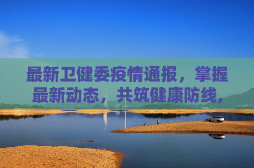 最新卫健委疫情通报，掌握最新动态，共筑健康防线,最新卫健委疫情:最新卫健委疫情最新消息