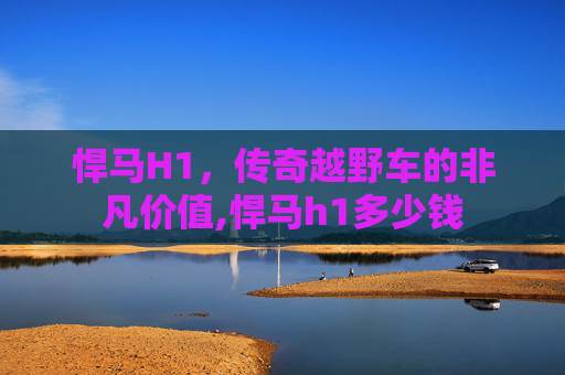 悍马H1，传奇越野车的非凡价值,悍马h1多少钱