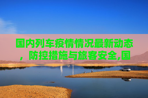 国内列车疫情情况最新动态，防控措施与旅客安全,国内列车疫情情况最新