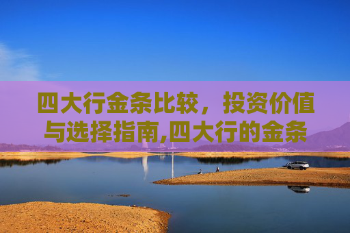 四大行金条比较，投资价值与选择指南,四大行的金条哪个好