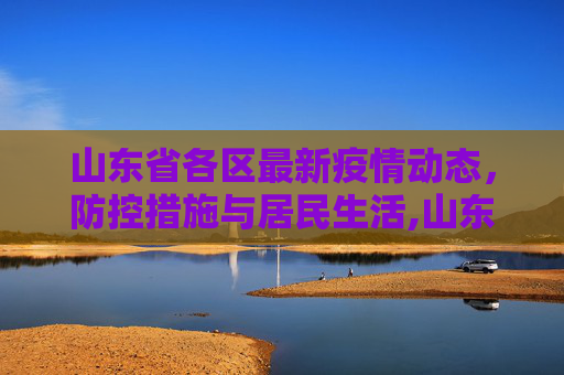 山东省各区最新疫情动态，防控措施与居民生活,山东各区最新疫情