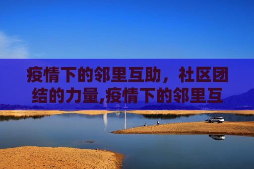 疫情下的邻里互助，社区团结的力量,疫情下的邻里互助