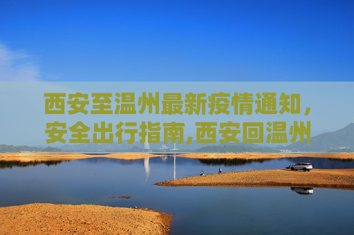 西安至温州最新疫情通知，安全出行指南,西安回温州最新通知疫情