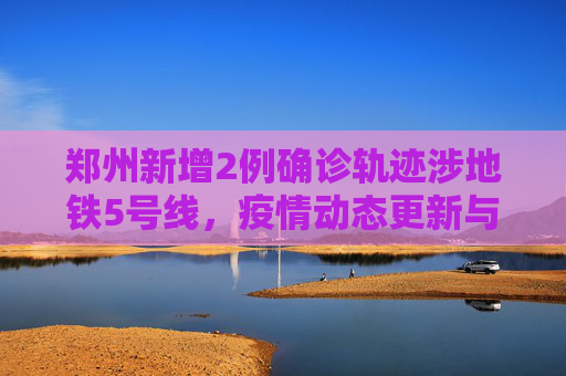 郑州新增2例确诊轨迹涉地铁5号线，疫情动态更新与防控措施,郑州新增2例确诊轨迹涉地铁5号线