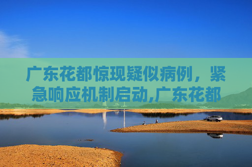广东花都惊现疑似病例，紧急响应机制启动,广东花都发现一例疑似病例