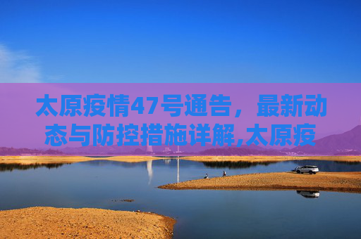 太原疫情47号通告，最新动态与防控措施详解,太原疫情47号通告最新