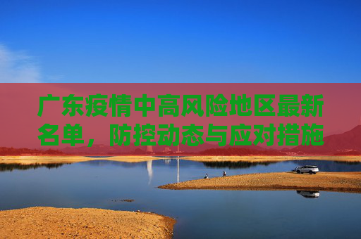 广东疫情中高风险地区最新名单，防控动态与应对措施,广东疫情中高风险地区最新名单