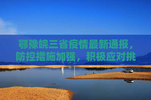 鄂豫皖三省疫情最新通报，防控措施加强，积极应对挑战,鄂豫皖疫情最新通报