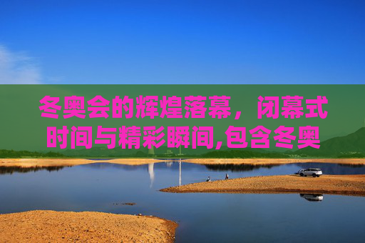冬奥会的辉煌落幕，闭幕式时间与精彩瞬间,包含冬奥会闭幕式时间的词条