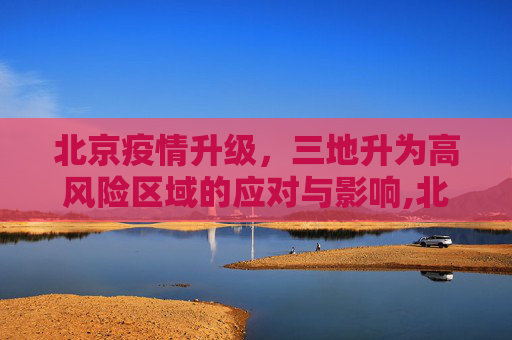 北京疫情升级，三地升为高风险区域的应对与影响,北京3地升级高风险