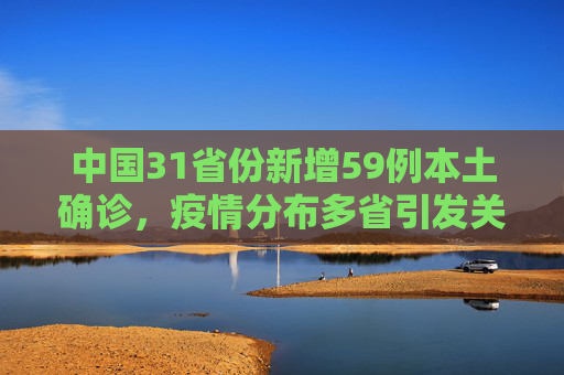 中国31省份新增59例本土确诊，疫情分布多省引发关注,31省份新增59例本土确诊分布多省
