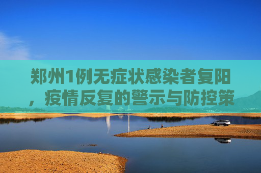 郑州1例无症状感染者复阳，疫情反复的警示与防控策略,郑州1例无症状感染者复阳