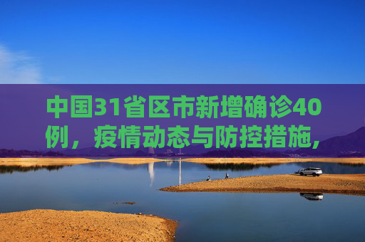 中国31省区市新增确诊40例，疫情动态与防控措施,31省区市新增确诊40例