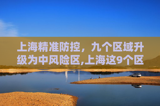 上海精准防控，九个区域升级为中风险区,上海这9个区域划为疫情中风险区