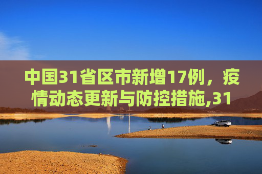 中国31省区市新增17例，疫情动态更新与防控措施,31省区市新增17例