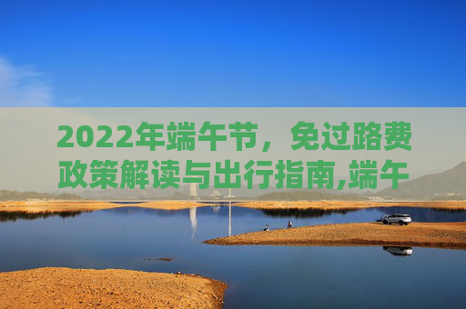 2022年端午节，免过路费政策解读与出行指南,端午节免过路费吗2022