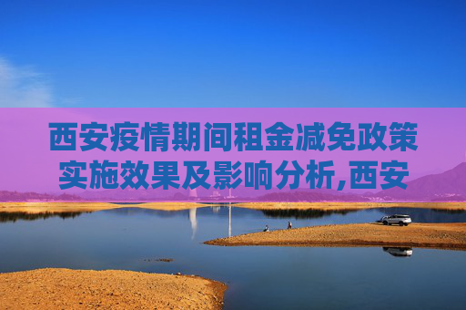西安疫情期间租金减免政策实施效果及影响分析,西安疫情期间租金减免政策实施效果及影响分析