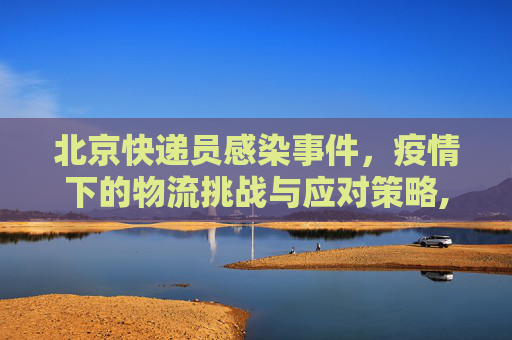 北京快递员感染事件，疫情下的物流挑战与应对策略,北京1快递员感染