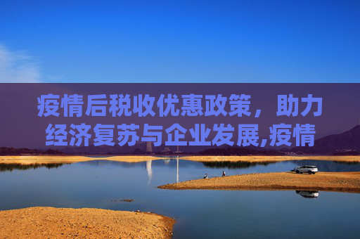 疫情后税收优惠政策，助力经济复苏与企业发展,疫情后税收优惠政策