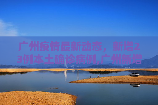 广州疫情最新动态，新增23例本土确诊病例,广州新增23例本土确诊病例