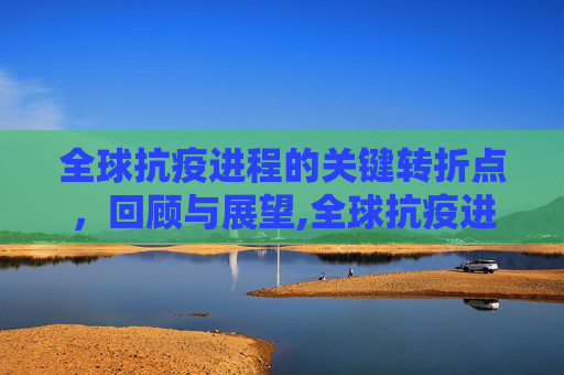 全球抗疫进程的关键转折点，回顾与展望,全球抗疫进程与关键转折点