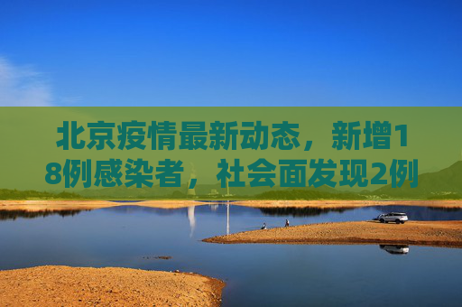 北京疫情最新动态，新增18例感染者，社会面发现2例,北京新增18例感染者社会面2例