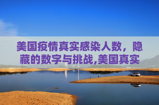 美国疫情真实感染人数，隐藏的数字与挑战,美国真实感染人数是目前数倍