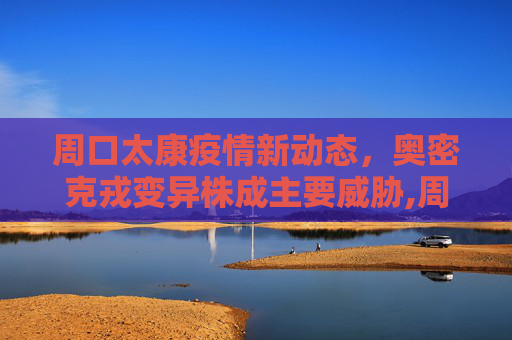 周口太康疫情新动态，奥密克戎变异株成主要威胁,周口太康本轮疫情病毒为奥密克戎