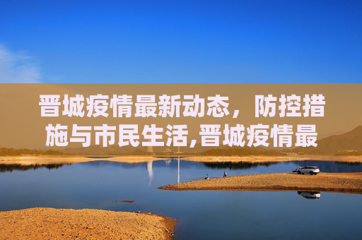 晋城疫情最新动态，防控措施与市民生活,晋城疫情最新情况